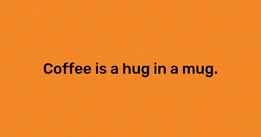 Coffee is a hug in a mug.