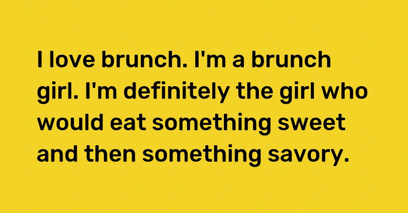 I love brunch. I'm a brunch girl. I'm definitely the girl who would eat something sweet and then something savory.