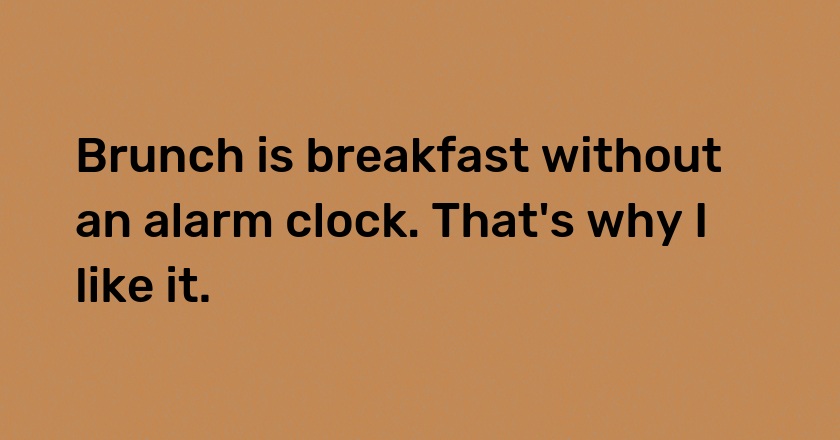 Brunch is breakfast without an alarm clock. That's why I like it.