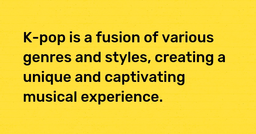 K-pop is a fusion of various genres and styles, creating a unique and captivating musical experience.