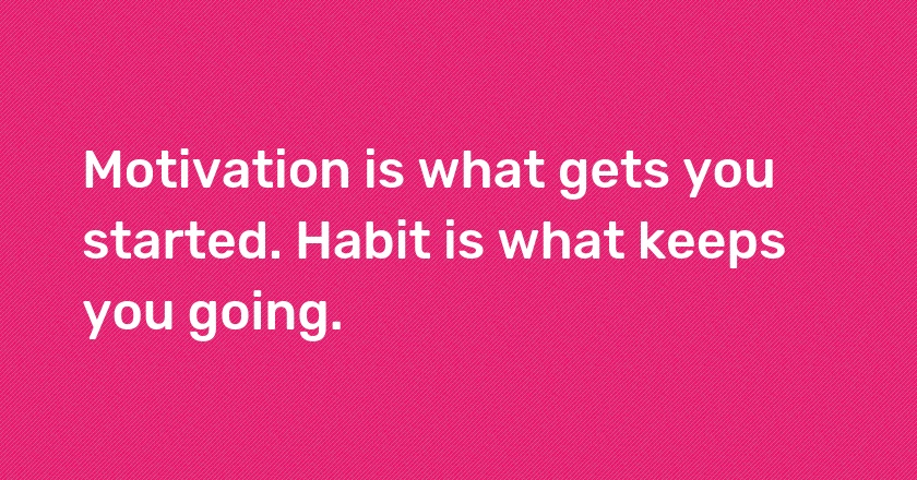 Motivation is what gets you started. Habit is what keeps you going.