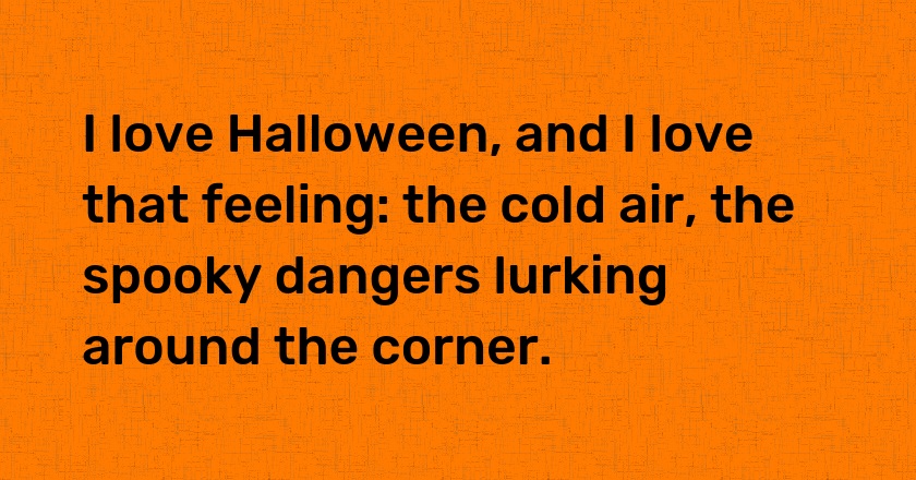 I love Halloween, and I love that feeling: the cold air, the spooky dangers lurking around the corner.