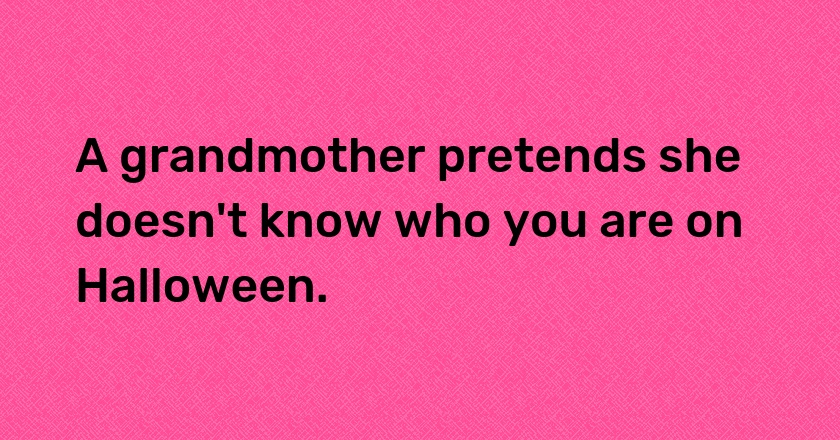 A grandmother pretends she doesn't know who you are on Halloween.