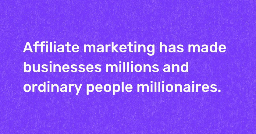 Affiliate marketing has made businesses millions and ordinary people millionaires.