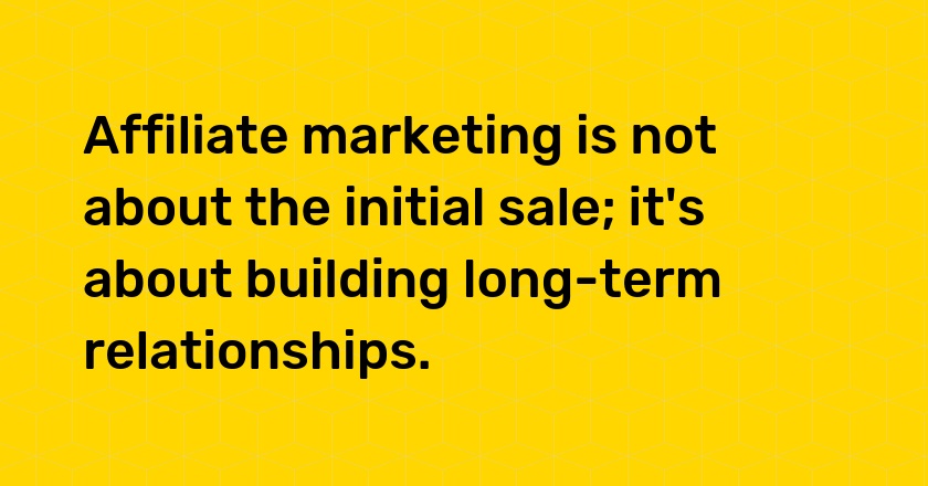 Affiliate marketing is not about the initial sale; it's about building long-term relationships.