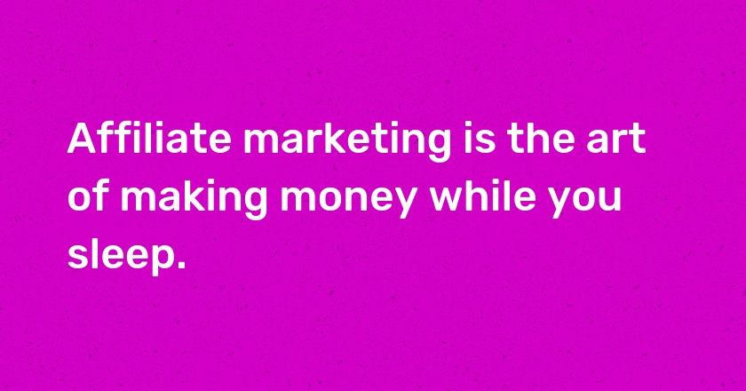 Affiliate marketing is the art of making money while you sleep.