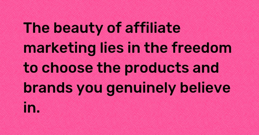 The beauty of affiliate marketing lies in the freedom to choose the products and brands you genuinely believe in.