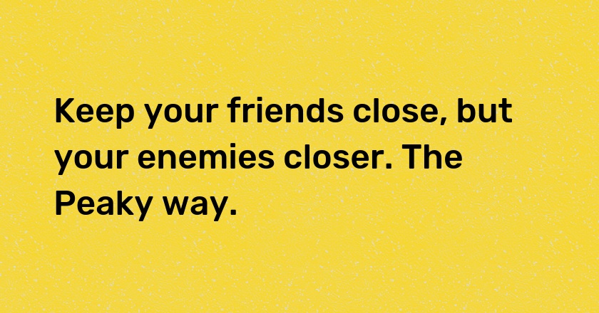 Keep your friends close, but your enemies closer. The Peaky way.