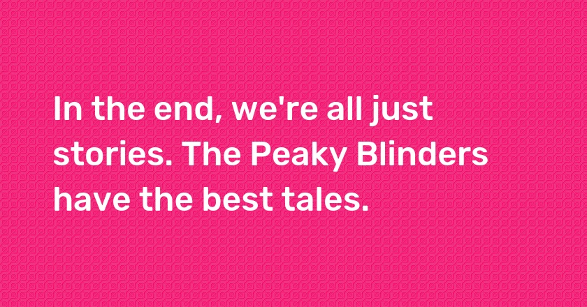 In the end, we're all just stories. The Peaky Blinders have the best tales.