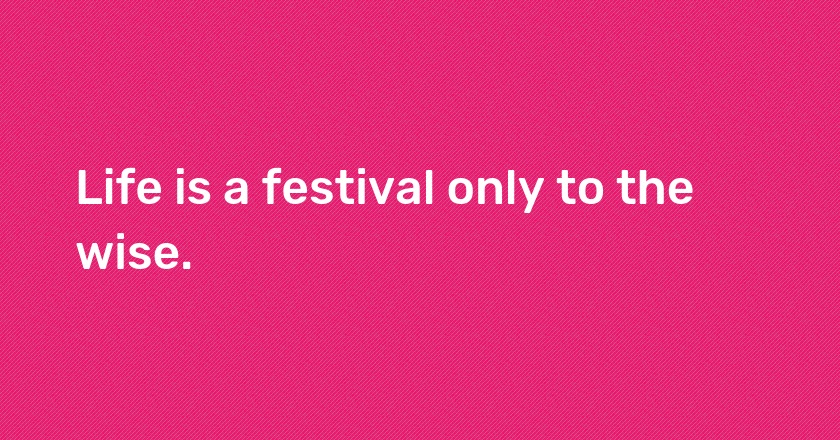 Life is a festival only to the wise.