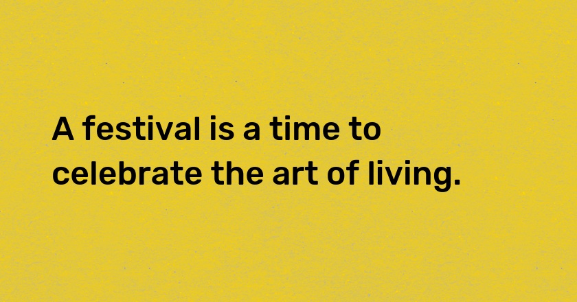 A festival is a time to celebrate the art of living.