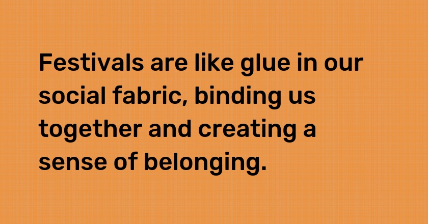 Festivals are like glue in our social fabric, binding us together and creating a sense of belonging.