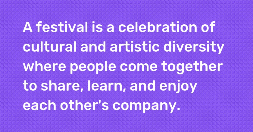 A festival is a celebration of cultural and artistic diversity where people come together to share, learn, and enjoy each other's company.