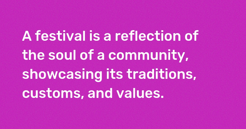 A festival is a reflection of the soul of a community, showcasing its traditions, customs, and values.