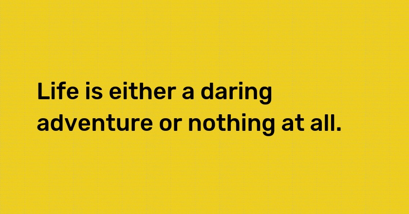 Life is either a daring adventure or nothing at all.