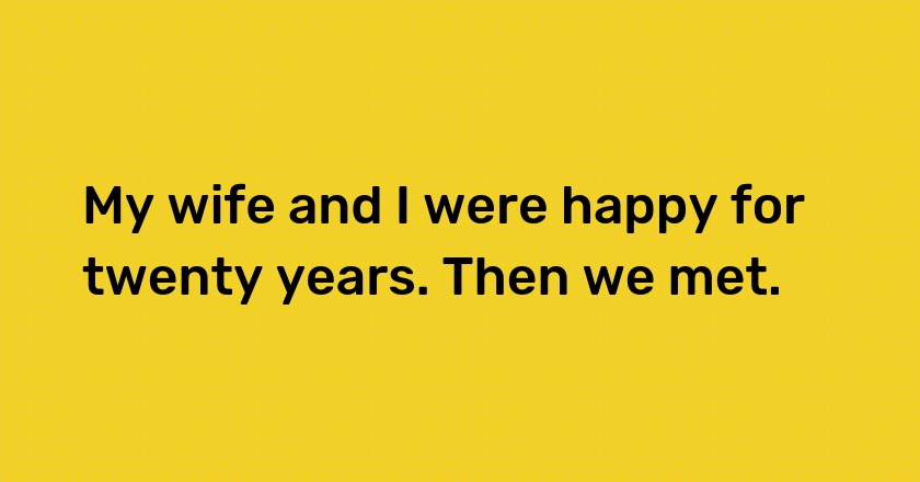 My wife and I were happy for twenty years. Then we met.