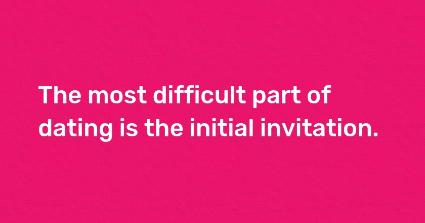 The most difficult part of dating is the initial invitation.