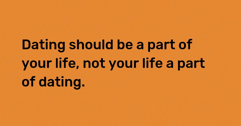 Dating should be a part of your life, not your life a part of dating.