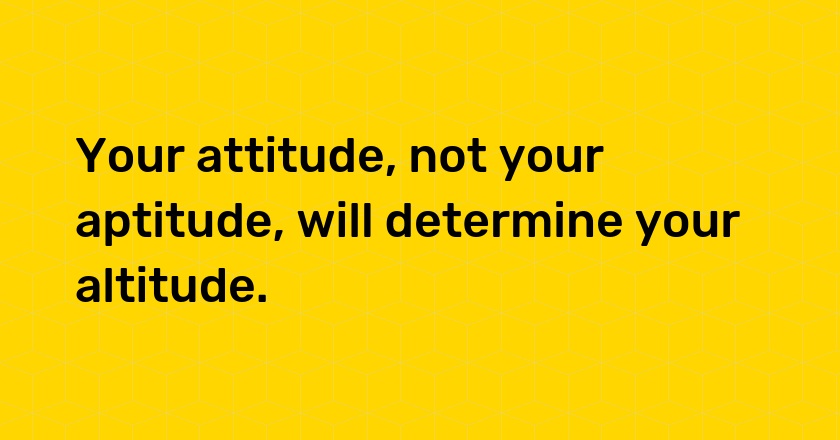 Your attitude, not your aptitude, will determine your altitude.