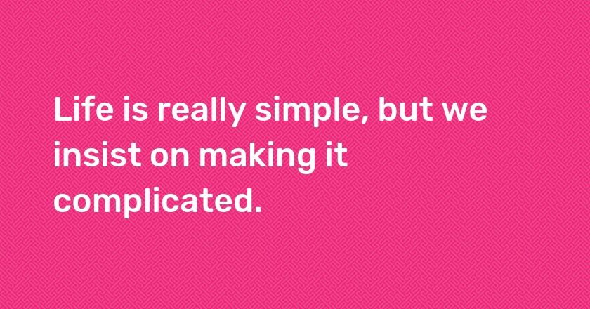 Life is really simple, but we insist on making it complicated.