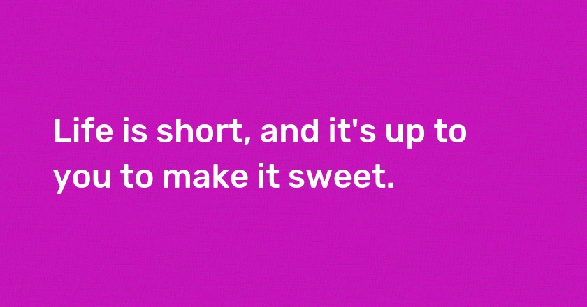 Life is short, and it's up to you to make it sweet.