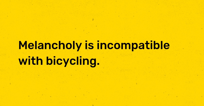 Melancholy is incompatible with bicycling.