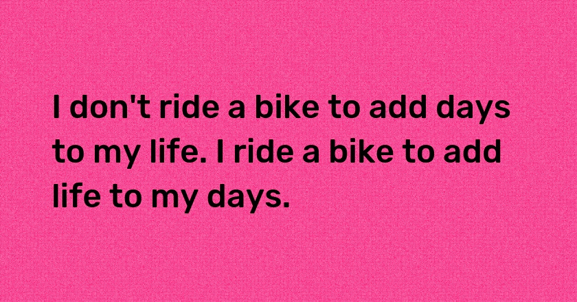 I don't ride a bike to add days to my life. I ride a bike to add life to my days.