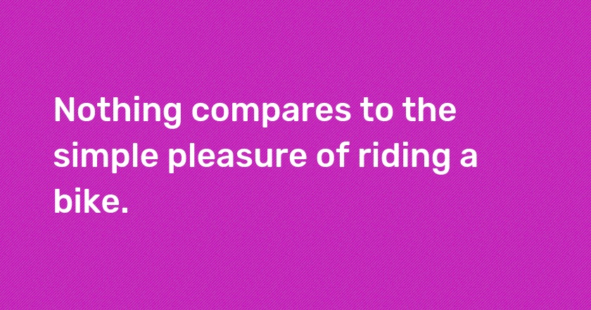 Nothing compares to the simple pleasure of riding a bike.