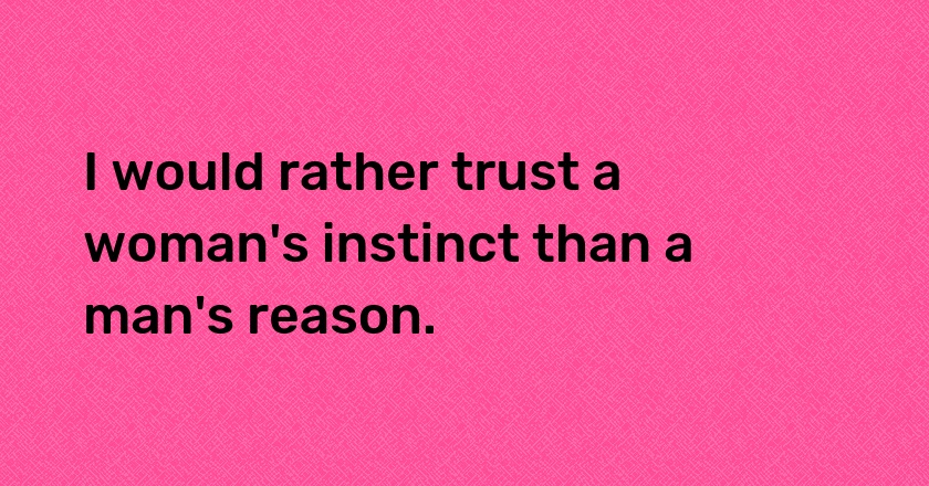 I would rather trust a woman's instinct than a man's reason.