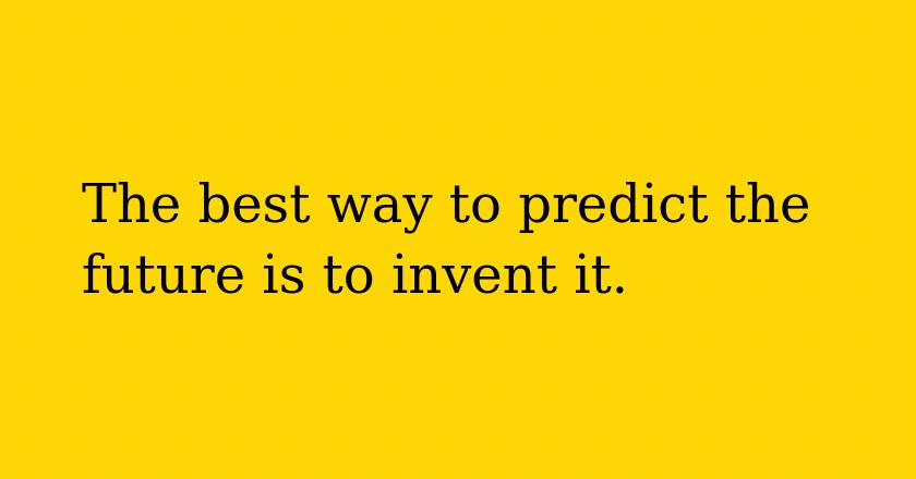 The best way to predict the future is to invent it.