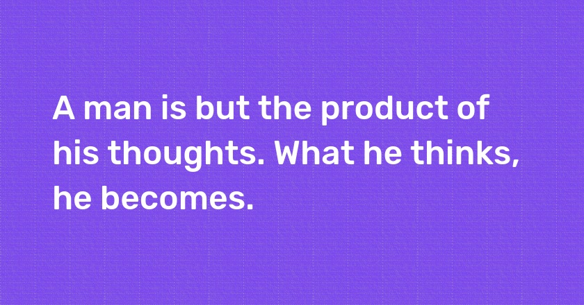 A man is but the product of his thoughts. What he thinks, he becomes.