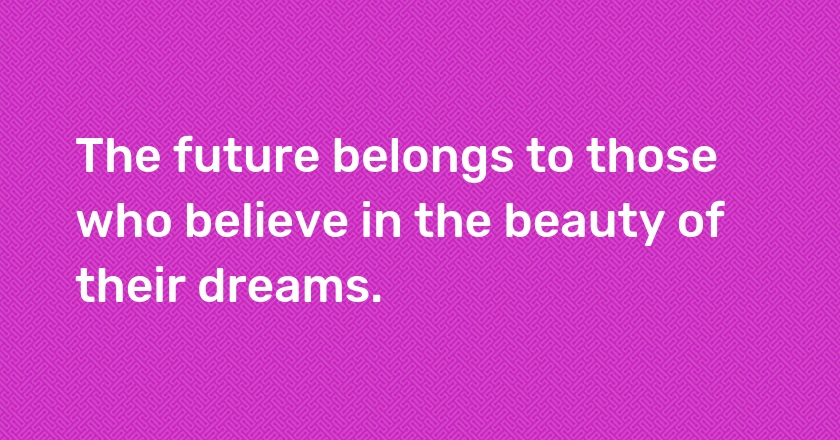 The future belongs to those who believe in the beauty of their dreams.