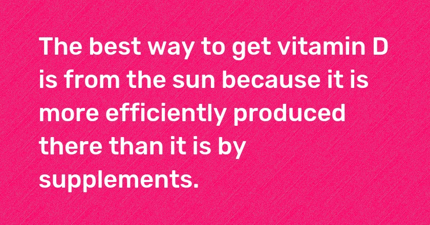 The best way to get vitamin D is from the sun because it is more efficiently produced there than it is by supplements.