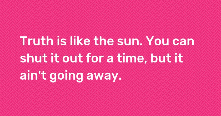 Truth is like the sun. You can shut it out for a time, but it ain't going away.