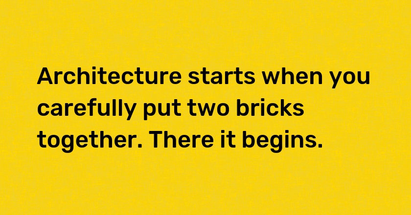 Architecture starts when you carefully put two bricks together. There it begins.