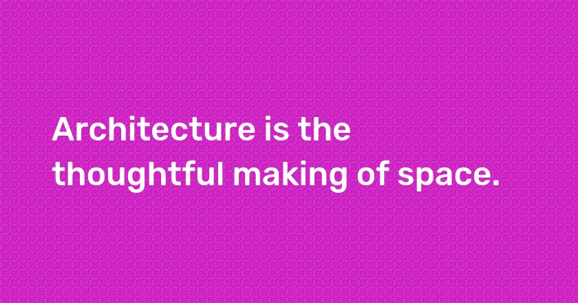 Architecture is the thoughtful making of space.