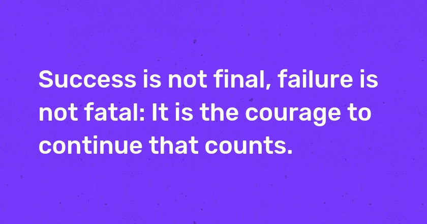 Success is not final, failure is not fatal: It is the courage to continue that counts.