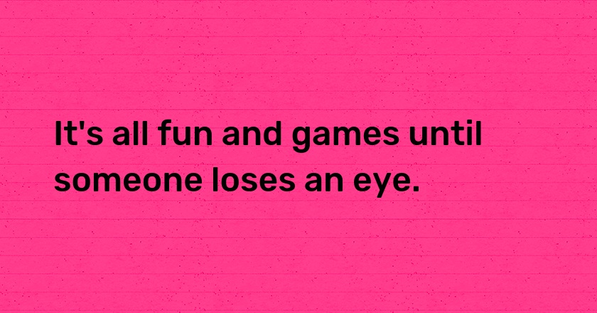 It's all fun and games until someone loses an eye.