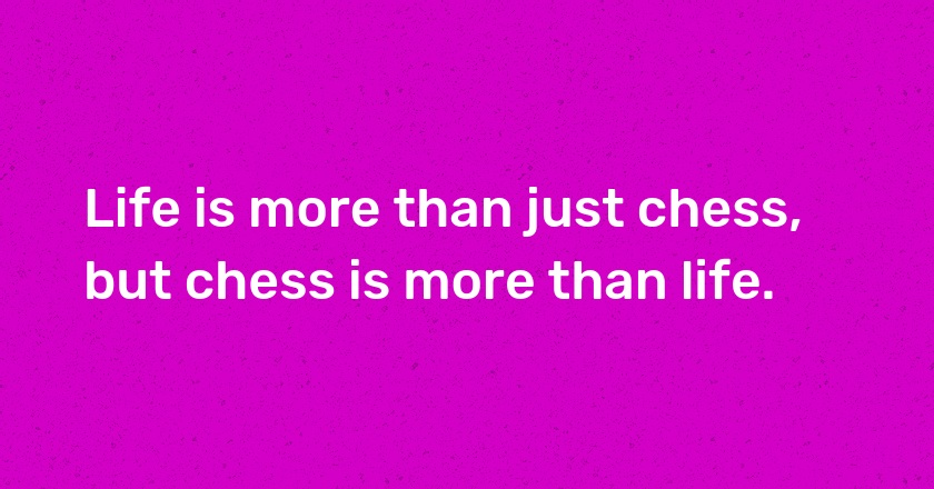 Life is more than just chess, but chess is more than life.