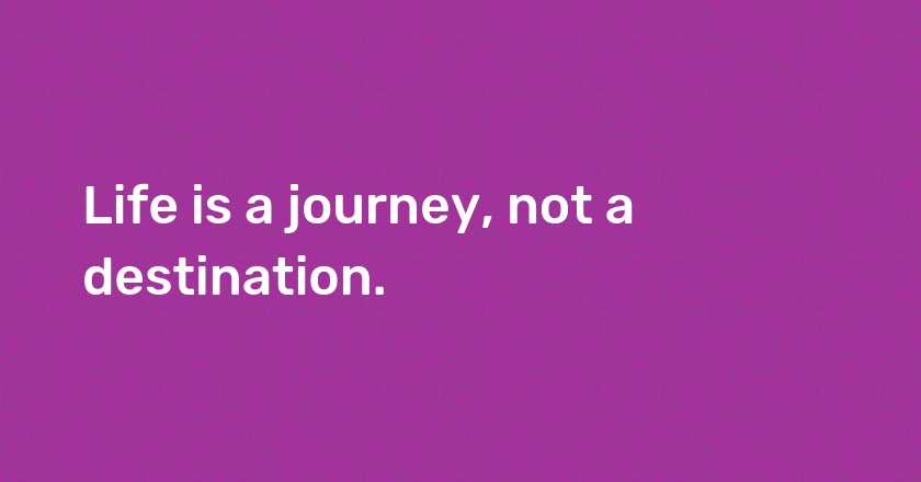 Life is a journey, not a destination.