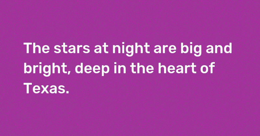 The stars at night are big and bright, deep in the heart of Texas.