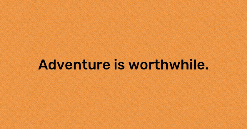 Adventure is worthwhile.