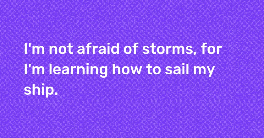 I'm not afraid of storms, for I'm learning how to sail my ship.