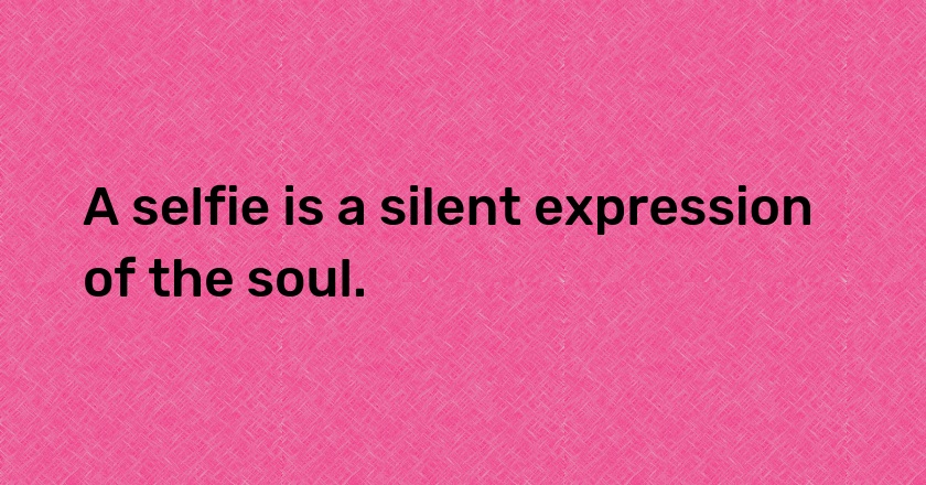 A selfie is a silent expression of the soul.