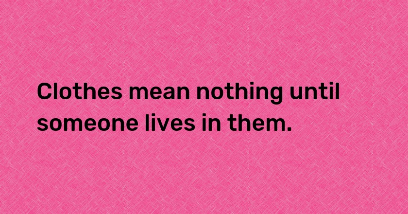 Clothes mean nothing until someone lives in them.