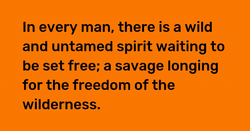 In every man, there is a wild and untamed spirit waiting to be set free; a savage longing for the freedom of the wilderness.