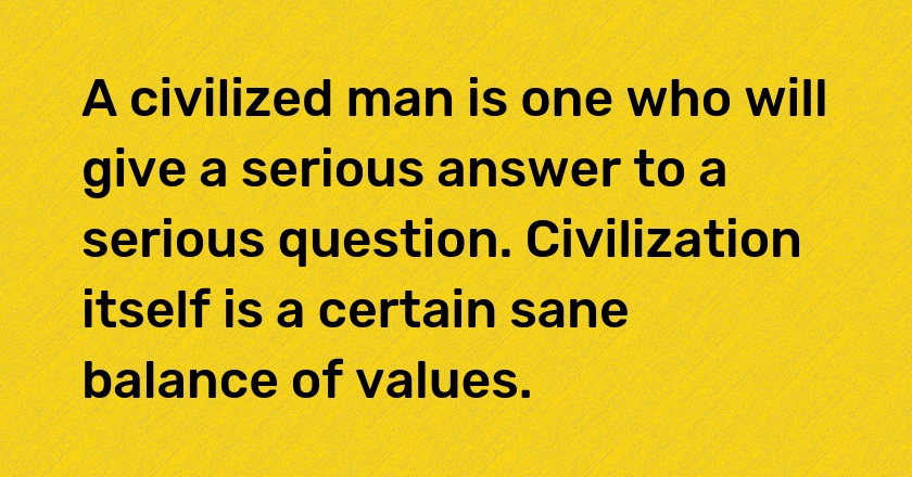 A civilized man is one who will give a serious answer to a serious question. Civilization itself is a certain sane balance of values.