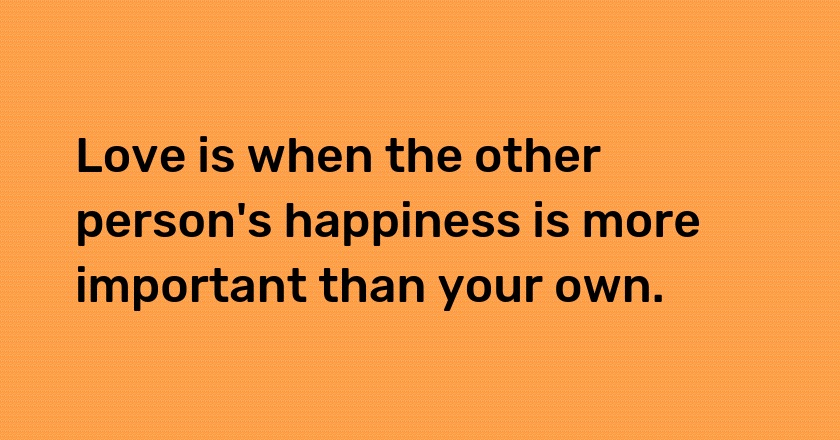 Love is when the other person's happiness is more important than your own.