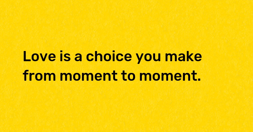 Love is a choice you make from moment to moment.