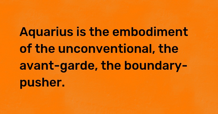 Aquarius is the embodiment of the unconventional, the avant-garde, the boundary-pusher.